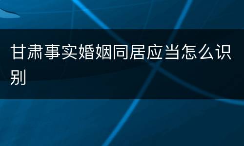 甘肃事实婚姻同居应当怎么识别