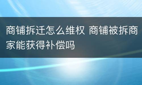 商铺拆迁怎么维权 商铺被拆商家能获得补偿吗