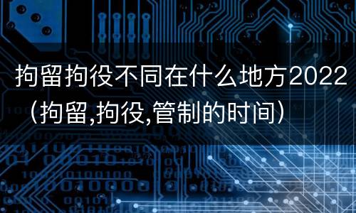 拘留拘役不同在什么地方2022（拘留,拘役,管制的时间）