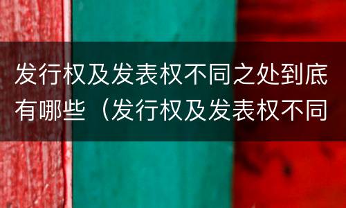 发行权及发表权不同之处到底有哪些（发行权及发表权不同之处到底有哪些权利）