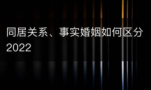 同居关系、事实婚姻如何区分2022