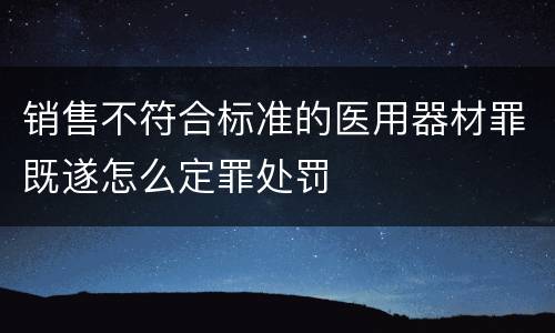 销售不符合标准的医用器材罪既遂怎么定罪处罚