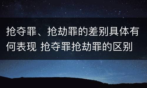 抢夺罪、抢劫罪的差别具体有何表现 抢夺罪抢劫罪的区别