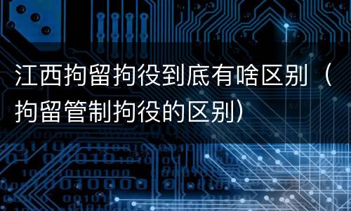 江西拘留拘役到底有啥区别（拘留管制拘役的区别）