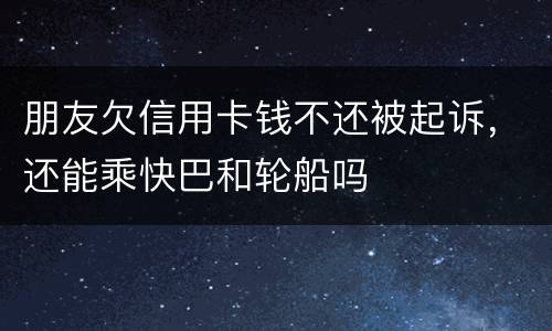 朋友欠信用卡钱不还被起诉，还能乘快巴和轮船吗
