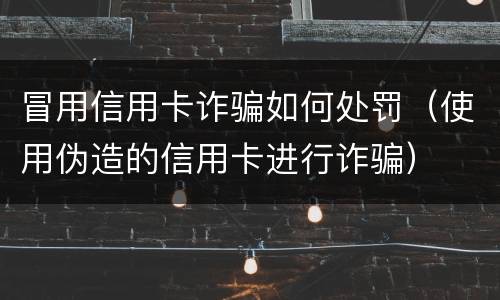 冒用信用卡诈骗如何处罚（使用伪造的信用卡进行诈骗）