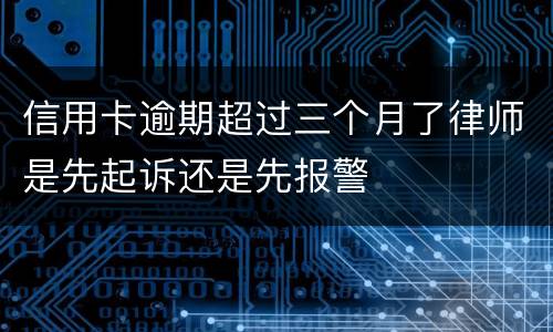 信用卡逾期超过三个月了律师是先起诉还是先报警