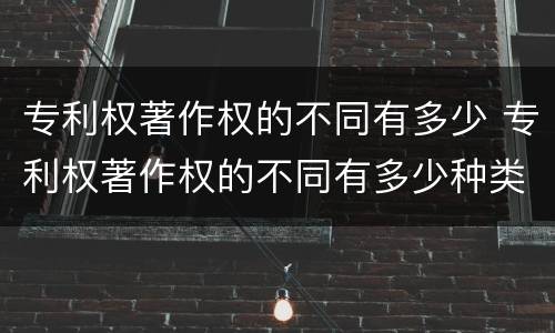 专利权著作权的不同有多少 专利权著作权的不同有多少种类