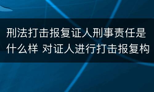 刑法打击报复证人刑事责任是什么样 对证人进行打击报复构成什么罪