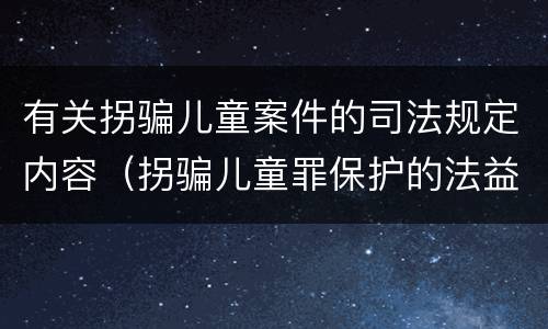 有关拐骗儿童案件的司法规定内容（拐骗儿童罪保护的法益）