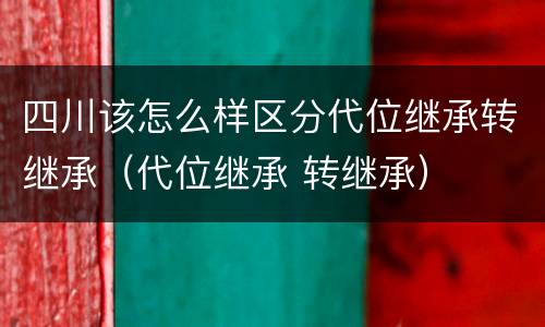 四川该怎么样区分代位继承转继承（代位继承 转继承）