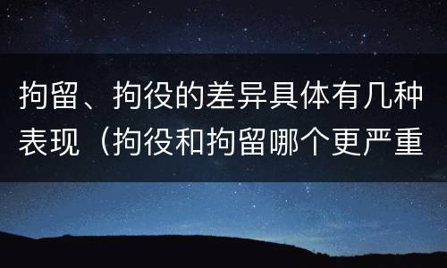 拘留、拘役的差异具体有几种表现（拘役和拘留哪个更严重?）
