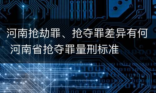 河南抢劫罪、抢夺罪差异有何 河南省抢夺罪量刑标准