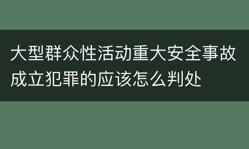大型群众性活动重大安全事故成立犯罪的应该怎么判处