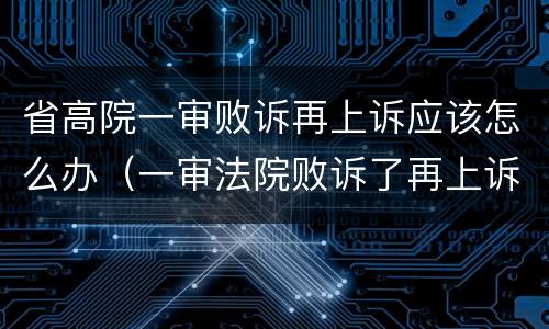 省高院一审败诉再上诉应该怎么办（一审法院败诉了再上诉到二审法院）