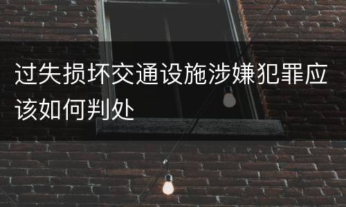 过失损坏交通设施涉嫌犯罪应该如何判处