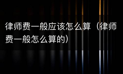 律师费一般应该怎么算（律师费一般怎么算的）