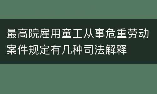 最高院雇用童工从事危重劳动案件规定有几种司法解释