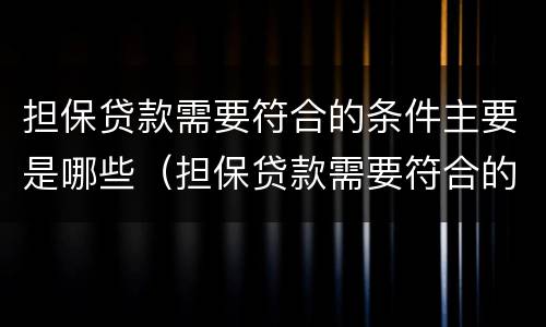 担保贷款需要符合的条件主要是哪些（担保贷款需要符合的条件主要是哪些方面）