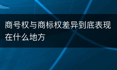 商号权与商标权差异到底表现在什么地方