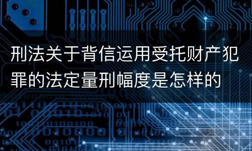 刑法关于背信运用受托财产犯罪的法定量刑幅度是怎样的