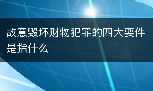 故意毁坏财物犯罪的四大要件是指什么