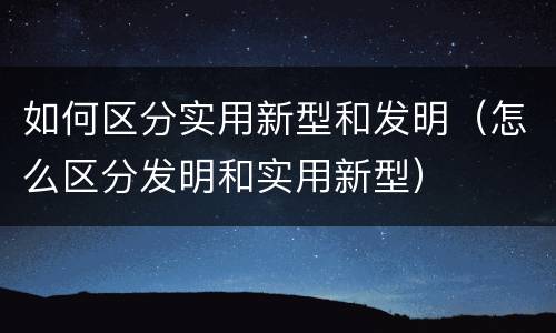 如何区分实用新型和发明（怎么区分发明和实用新型）
