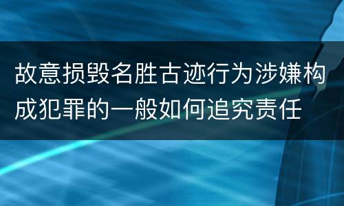 故意损毁名胜古迹行为涉嫌构成犯罪的一般如何追究责任