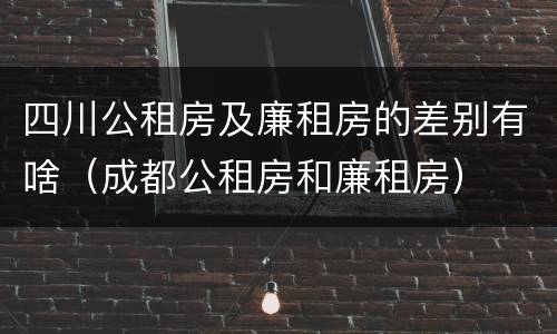 四川公租房及廉租房的差别有啥（成都公租房和廉租房）