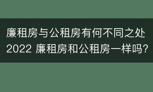 廉租房与公租房有何不同之处2022 廉租房和公租房一样吗?