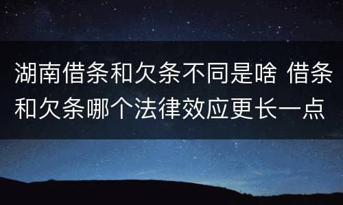 湖南借条和欠条不同是啥 借条和欠条哪个法律效应更长一点