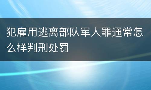 犯雇用逃离部队军人罪通常怎么样判刑处罚