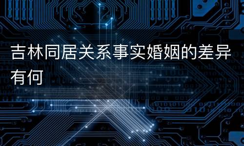 吉林同居关系事实婚姻的差异有何