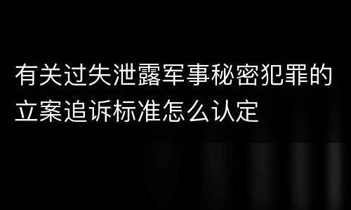 有关过失泄露军事秘密犯罪的立案追诉标准怎么认定