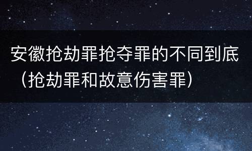 安徽抢劫罪抢夺罪的不同到底（抢劫罪和故意伤害罪）