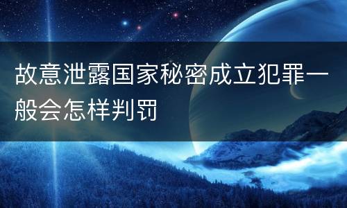 故意泄露国家秘密成立犯罪一般会怎样判罚