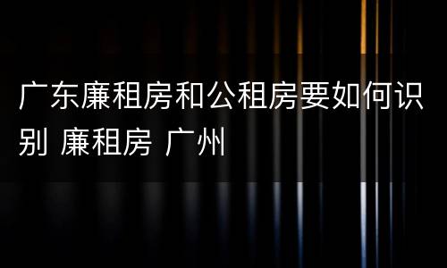 广东廉租房和公租房要如何识别 廉租房 广州