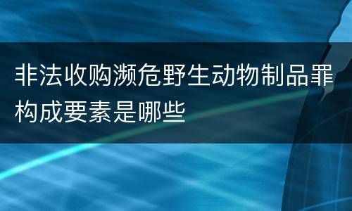 非法收购濒危野生动物制品罪构成要素是哪些