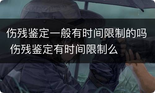 伤残鉴定一般有时间限制的吗 伤残鉴定有时间限制么