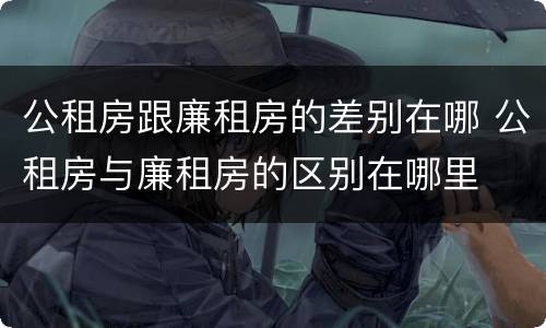 公租房跟廉租房的差别在哪 公租房与廉租房的区别在哪里