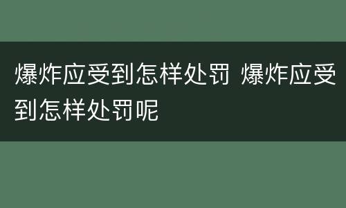 爆炸应受到怎样处罚 爆炸应受到怎样处罚呢