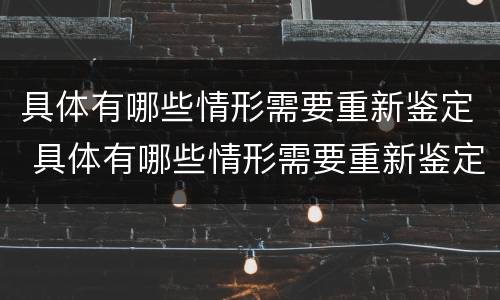具体有哪些情形需要重新鉴定 具体有哪些情形需要重新鉴定呢