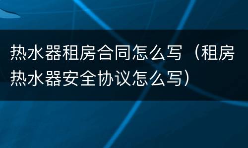 热水器租房合同怎么写（租房热水器安全协议怎么写）