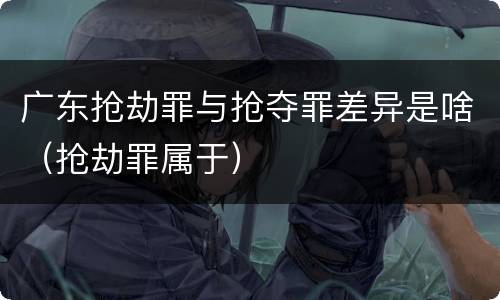 广东抢劫罪与抢夺罪差异是啥（抢劫罪属于）