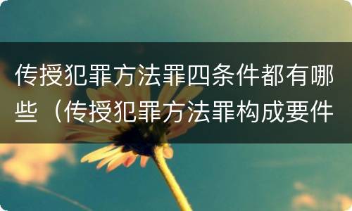 传授犯罪方法罪四条件都有哪些（传授犯罪方法罪构成要件）