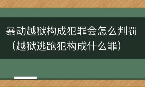 暴动越狱构成犯罪会怎么判罚（越狱逃跑犯构成什么罪）