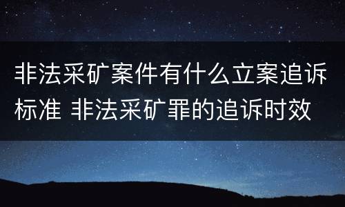非法采矿案件有什么立案追诉标准 非法采矿罪的追诉时效