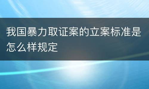 我国暴力取证案的立案标准是怎么样规定