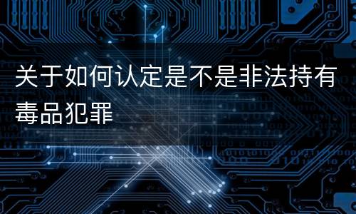 关于如何认定是不是非法持有毒品犯罪