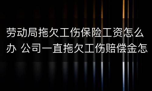 劳动局拖欠工伤保险工资怎么办 公司一直拖欠工伤赔偿金怎么办
